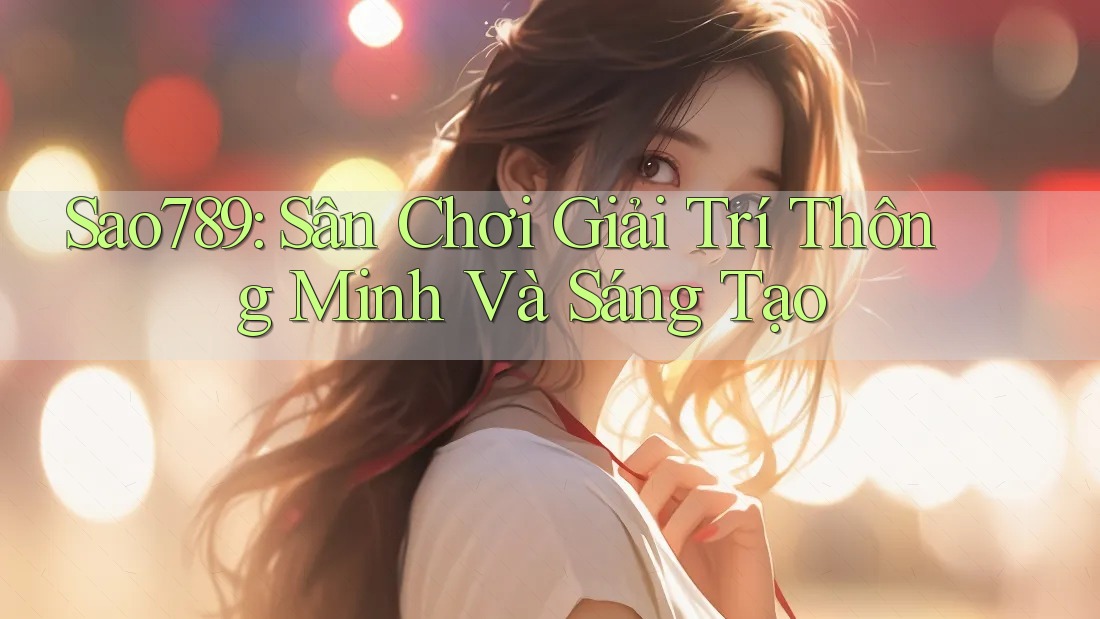 Sao789: Sân Chơi Giải Trí Thông Minh Và Sáng Tạo Sao789: Sân Chơi Giải Trí Thông Minh Và Sáng Tạo