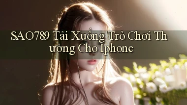 sao789  tải xuống trò chơi thưởng cho iphone