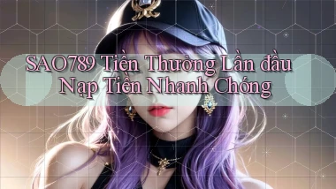 sao789  tiền thưởng lần đầu nạp tiền nhanh chóng