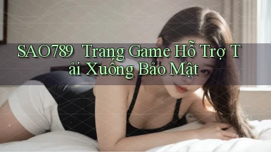 sao789 ｜ Trang Game Hỗ Trợ Tải Xuống Bảo Mật