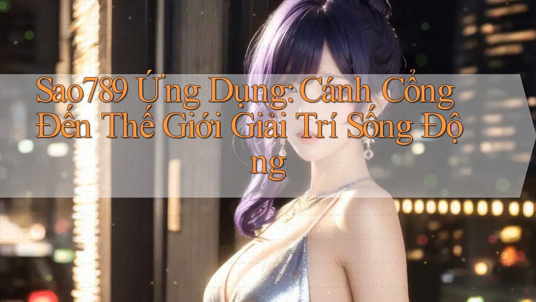 Sao789 Ứng Dụng: Cánh Cổng Đến Thế Giới Giải Trí Sống Động Sao789 Ứng Dụng: Cánh Cổng Đến Thế Giới Giải Trí Sống Động