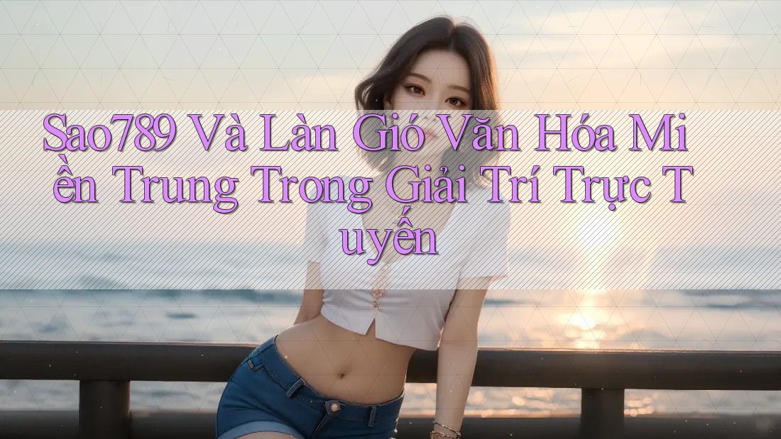 Sao789 Và Làn Gió Văn Hóa Miền Trung Trong Giải Trí Trực Tuyến Sao789 Và Làn Gió Văn Hóa Miền Trung Trong Giải Trí Trực Tuyến