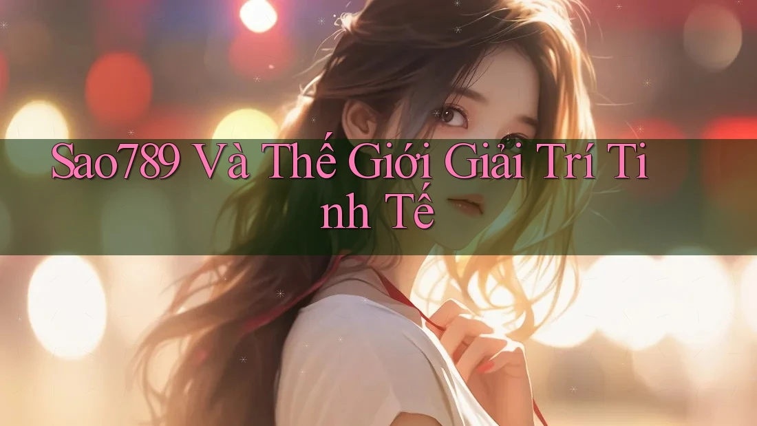 Sao789 Và Thế Giới Giải Trí Tinh Tế Sao789 Và Thế Giới Giải Trí Tinh Tế