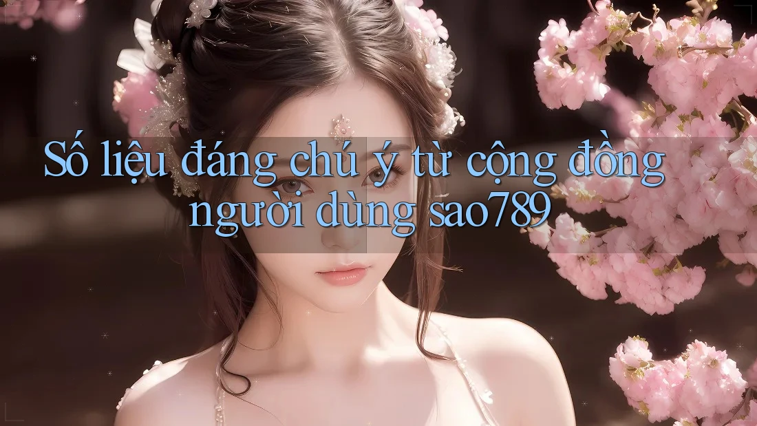 Số liệu đáng chú ý từ cộng đồng người dùng Sao789 Số liệu đáng chú ý từ cộng đồng người dùng Sao789