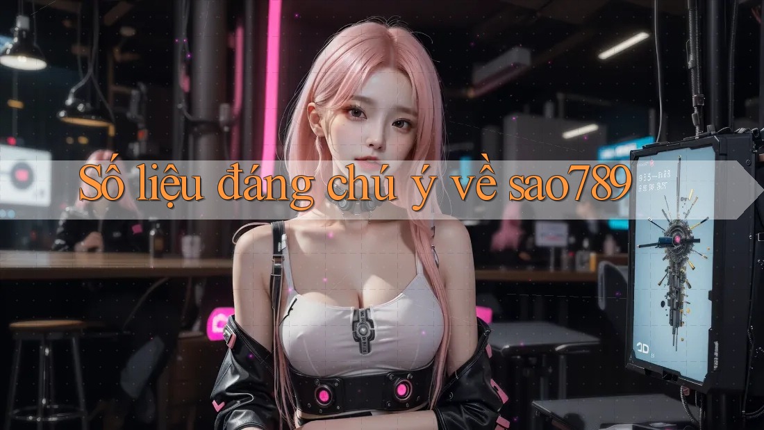 Số liệu đáng chú ý về sao789 Số liệu đáng chú ý về sao789