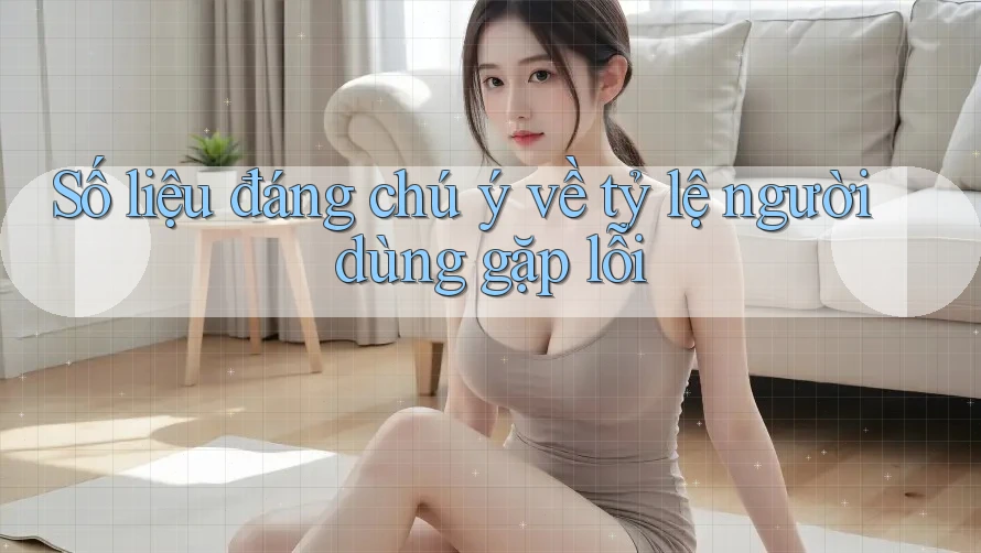 Số liệu đáng chú ý về tỷ lệ người dùng gặp lỗi Số liệu đáng chú ý về tỷ lệ người dùng gặp lỗi