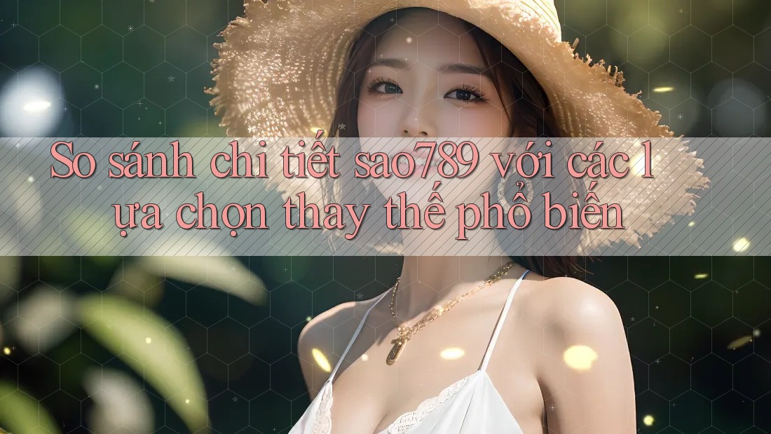 So sánh chi tiết sao789 với các lựa chọn thay thế phổ biến So sánh chi tiết sao789 với các lựa chọn thay thế phổ biến