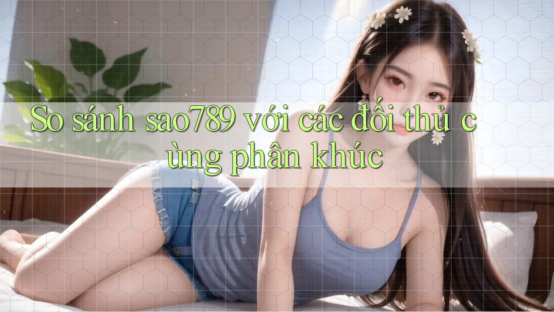 So sánh sao789 với các đối thủ cùng phân khúc So sánh sao789 với các đối thủ cùng phân khúc