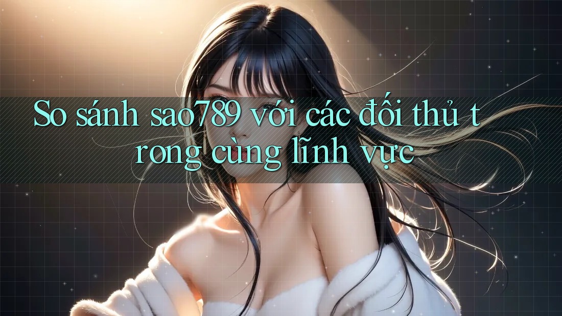So sánh sao789 với các đối thủ trong cùng lĩnh vực So sánh sao789 với các đối thủ trong cùng lĩnh vực