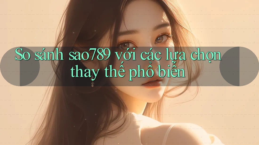 So sánh sao789 với các lựa chọn thay thế phổ biến So sánh sao789 với các lựa chọn thay thế phổ biến