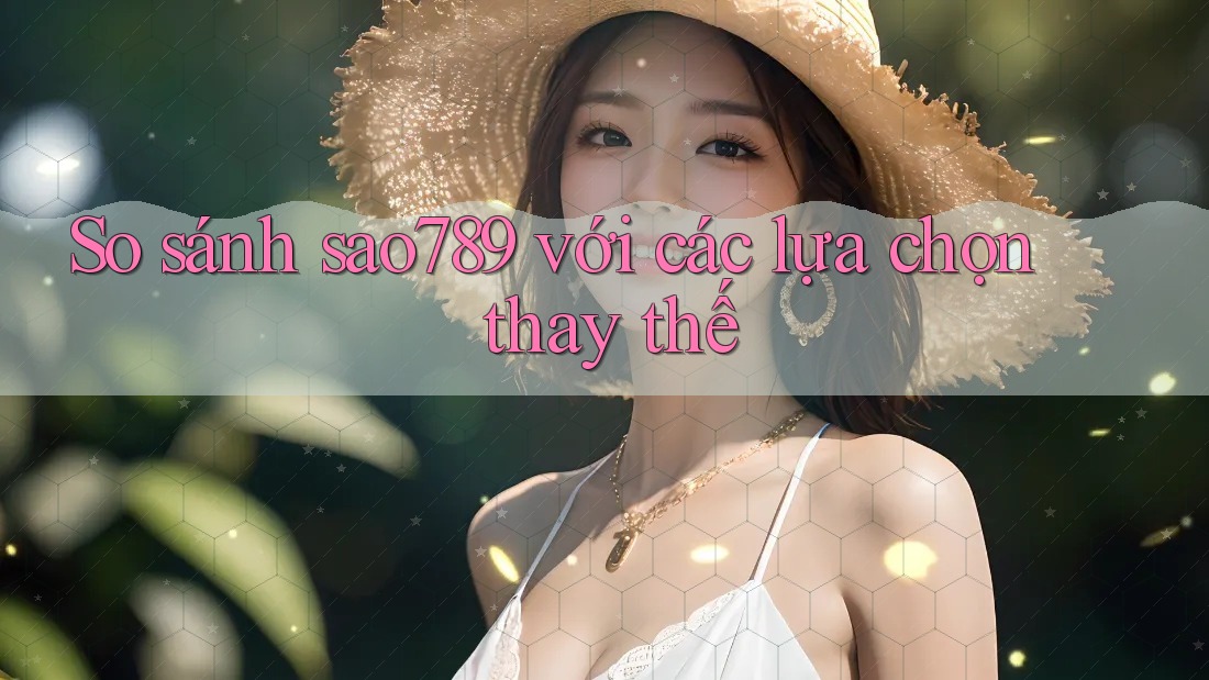 So sánh sao789 với các lựa chọn thay thế So sánh sao789 với các lựa chọn thay thế