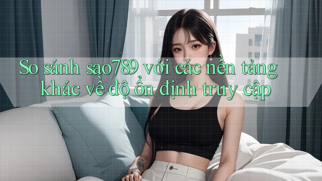 So sánh sao789 với các nền tảng khác về độ ổn định truy cập So sánh sao789 với các nền tảng khác về độ ổn định truy cập