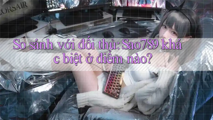 So sánh với đối thủ: Sao789 khác biệt ở điểm nào? So sánh với đối thủ: Sao789 khác biệt ở điểm nào?