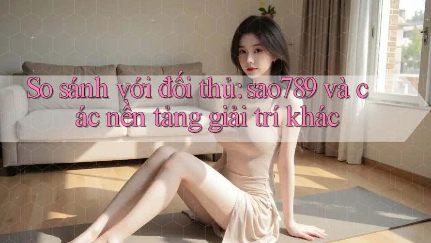 So sánh với đối thủ: sao789 và các nền tảng giải trí khác So sánh với đối thủ: sao789 và các nền tảng giải trí khác