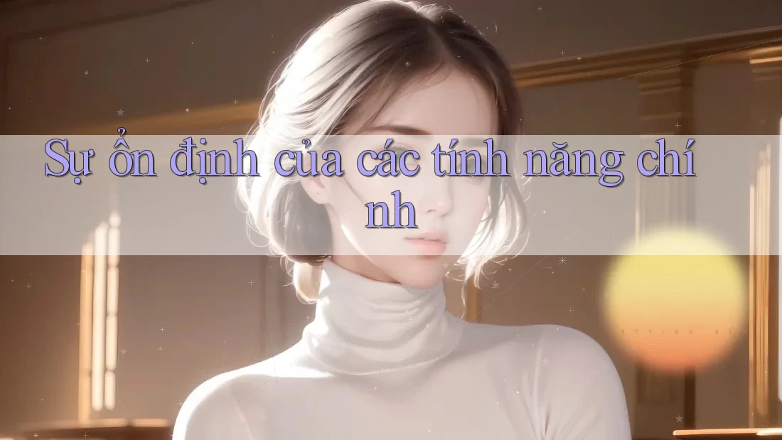 Sự ổn định của các tính năng chính Sự ổn định của các tính năng chính