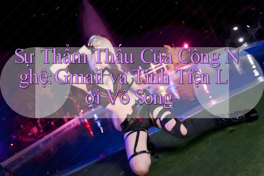 Sự Thẩm Thấu Của Công Nghệ: Gmail và Tính Tiện Lợi Vô Song Sự Thẩm Thấu Của Công Nghệ: Gmail và Tính Tiện Lợi Vô Song