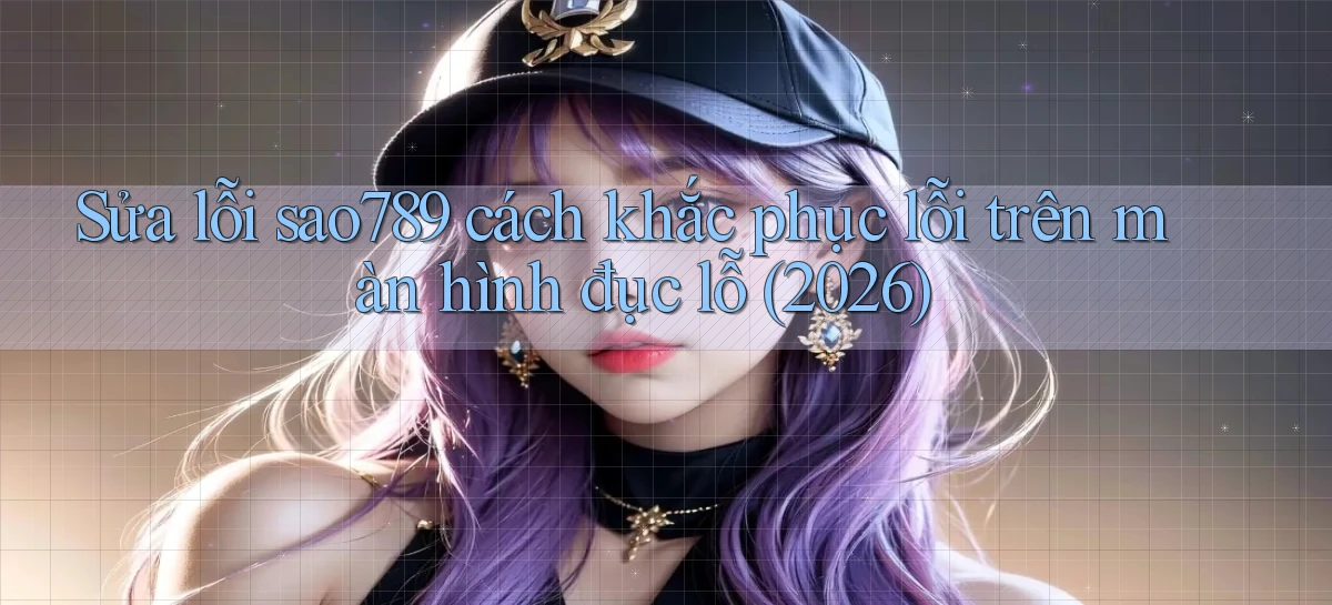 Sửa lỗi sao789 cách khắc phục lỗi trên màn hình đục lỗ (2026)