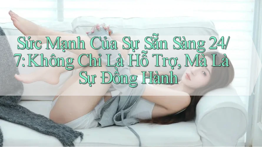 Sức Mạnh Của Sự Sẵn Sàng 24/7: Không Chỉ Là Hỗ Trợ, Mà Là Sự Đồng Hành Sức Mạnh Của Sự Sẵn Sàng 24/7: Không Chỉ Là Hỗ Trợ, Mà Là Sự Đồng Hành