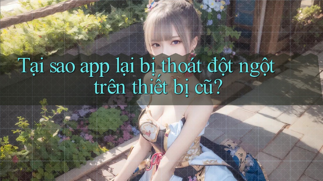 Tại sao app lại bị thoát đột ngột trên thiết bị cũ? Tại sao app lại bị thoát đột ngột trên thiết bị cũ?