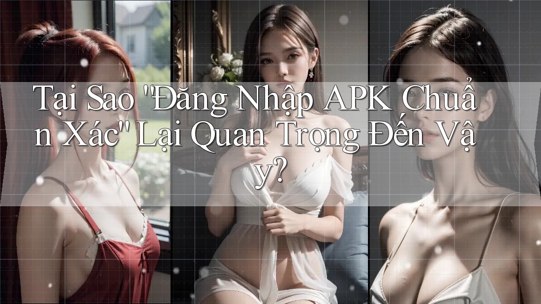 Tại Sao “Đăng Nhập APK Chuẩn Xác” Lại Quan Trọng Đến Vậy? Tại Sao “Đăng Nhập APK Chuẩn Xác” Lại Quan Trọng Đến Vậy?