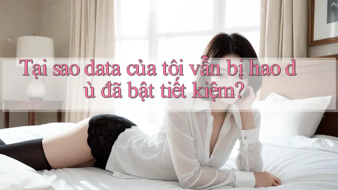Tại sao data của tôi vẫn bị hao dù đã bật tiết kiệm? Tại sao data của tôi vẫn bị hao dù đã bật tiết kiệm?