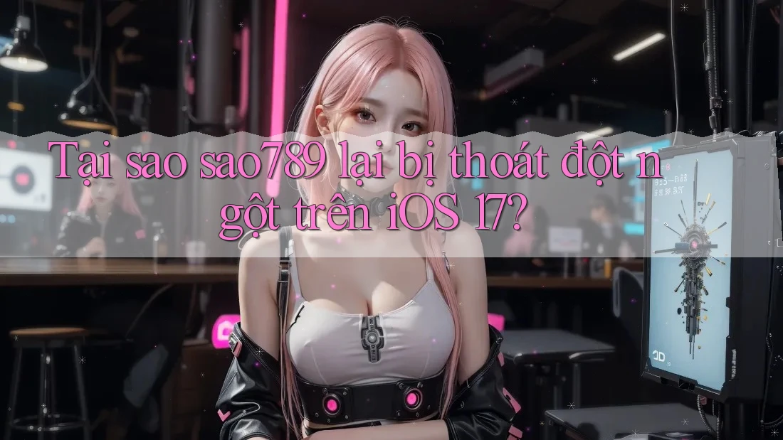 Tại sao sao789 lại bị thoát đột ngột trên iOS 17? Tại sao sao789 lại bị thoát đột ngột trên iOS 17?