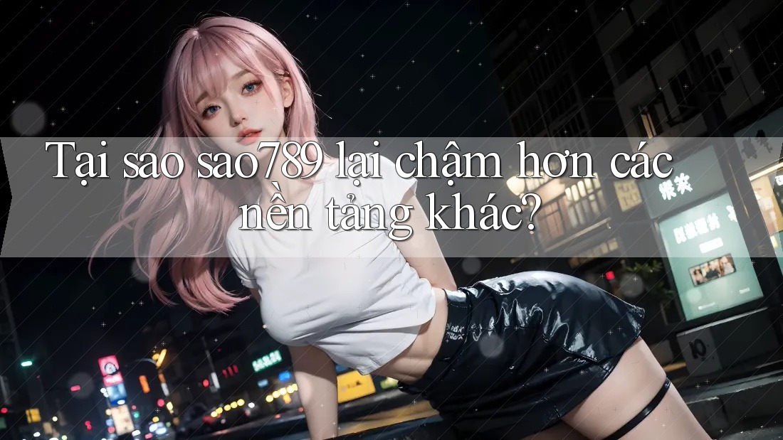 Tại sao sao789 lại chậm hơn các nền tảng khác? Tại sao sao789 lại chậm hơn các nền tảng khác?