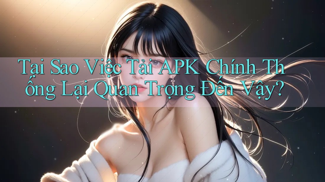 Tại Sao Việc Tải APK Chính Thống Lại Quan Trọng Đến Vậy? Tại Sao Việc Tải APK Chính Thống Lại Quan Trọng Đến Vậy?