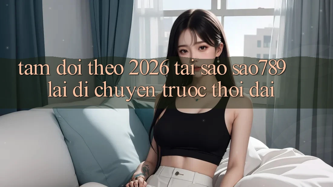Tầm Dõi theo 2026: Tại Sao sao789 Lại Di chuyển Trước Thời Đại? Tầm Dõi theo 2026: Tại Sao sao789 Lại Di chuyển Trước Thời Đại?