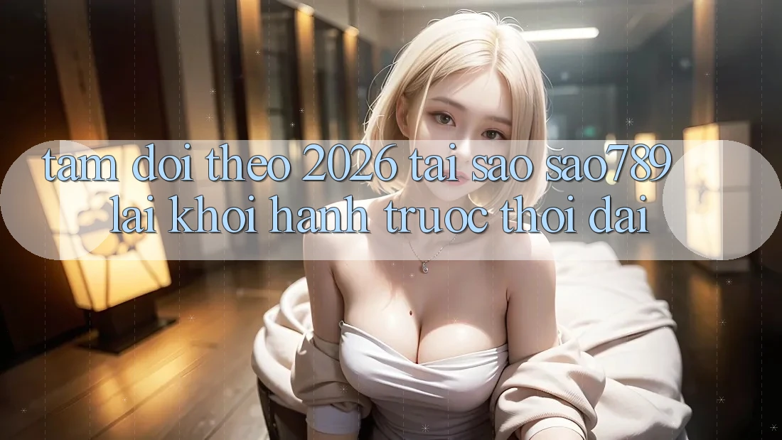Tầm Dõi theo 2026: Tại Sao sao789 Lại Khởi hành Trước Thời Đại? Tầm Dõi theo 2026: Tại Sao sao789 Lại Khởi hành Trước Thời Đại?