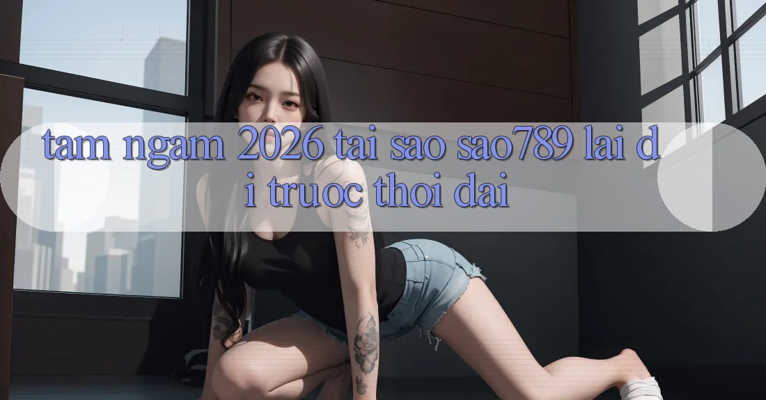 Tầm Ngắm 2026: Tại Sao sao789 Lại Đi Trước Thời Đại? Tầm Ngắm 2026: Tại Sao sao789 Lại Đi Trước Thời Đại?