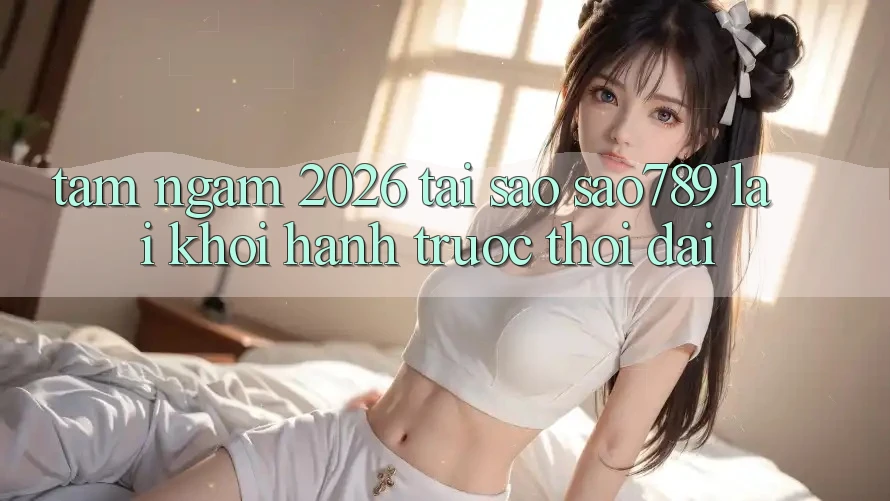 Tầm Ngắm 2026: Tại Sao sao789 Lại Khởi hành Trước Thời Đại? Tầm Ngắm 2026: Tại Sao sao789 Lại Khởi hành Trước Thời Đại?