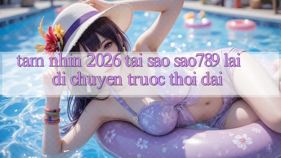 Tầm Nhìn 2026: Tại Sao sao789 Lại Di chuyển Trước Thời Đại? Tầm Nhìn 2026: Tại Sao sao789 Lại Di chuyển Trước Thời Đại?