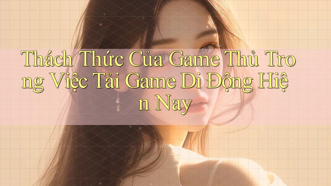 Thách Thức Của Game Thủ Trong Việc Tải Game Di Động Hiện Nay Thách Thức Của Game Thủ Trong Việc Tải Game Di Động Hiện Nay