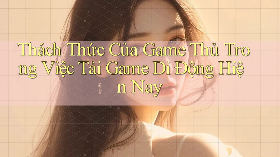 Thách Thức Của Game Thủ Trong Việc Tải Game Di Động Hiện Nay Thách Thức Của Game Thủ Trong Việc Tải Game Di Động Hiện Nay