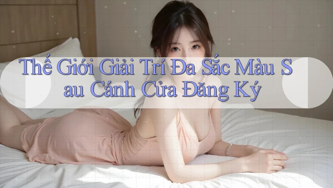 Thế Giới Giải Trí Đa Sắc Màu Sau Cánh Cửa Đăng Ký Thế Giới Giải Trí Đa Sắc Màu Sau Cánh Cửa Đăng Ký