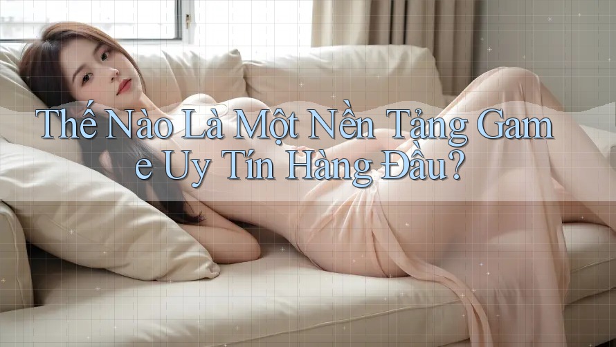 Thế Nào Là Một Nền Tảng Game Uy Tín Hàng Đầu? Thế Nào Là Một Nền Tảng Game Uy Tín Hàng Đầu?