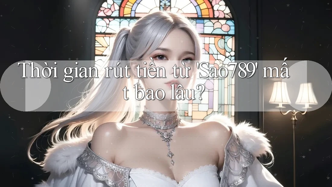 Thời gian rút tiền từ 'Sao789' mất bao lâu? Thời gian rút tiền từ 'Sao789' mất bao lâu?