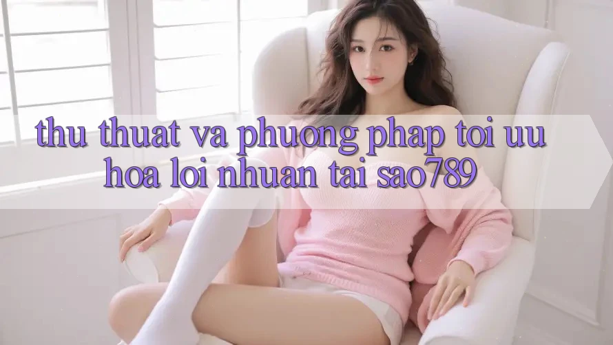 Thủ thuật Và Phương pháp Tối Ưu Hóa Lợi Nhuận Tại sao789 Thủ thuật Và Phương pháp Tối Ưu Hóa Lợi Nhuận Tại sao789