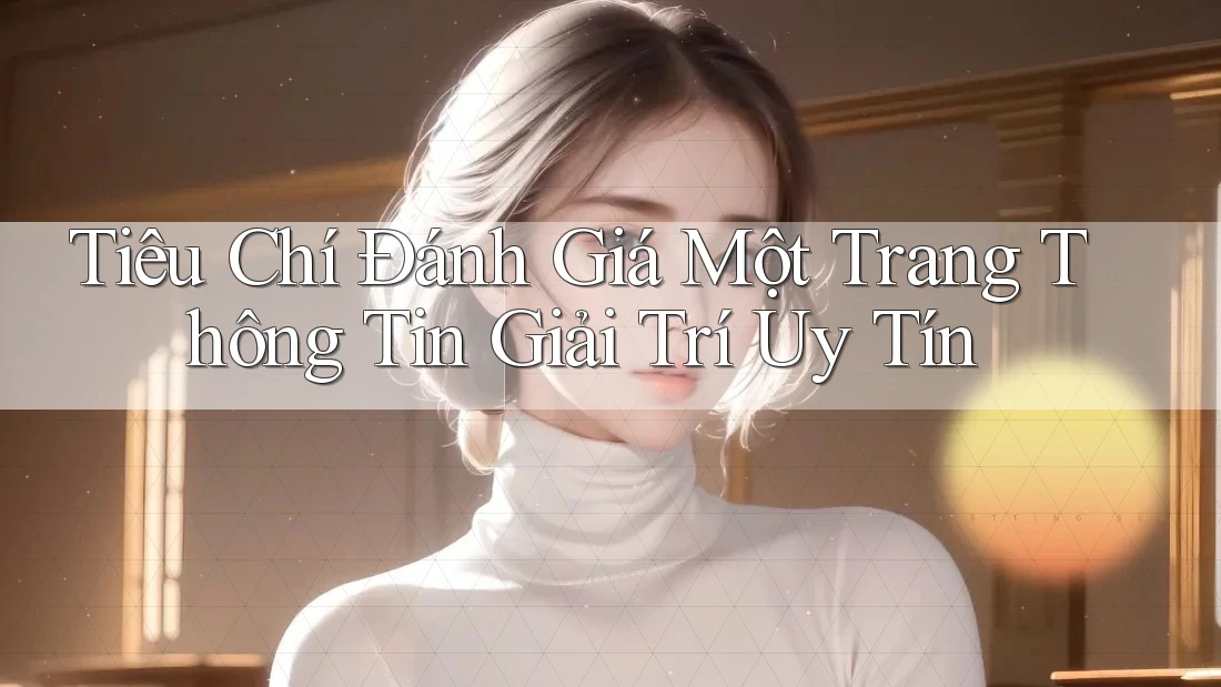 Tiêu Chí Đánh Giá Một Trang Thông Tin Giải Trí Uy Tín Tiêu Chí Đánh Giá Một Trang Thông Tin Giải Trí Uy Tín