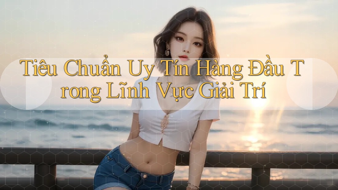 Tiêu Chuẩn Uy Tín Hàng Đầu Trong Lĩnh Vực Giải Trí Tiêu Chuẩn Uy Tín Hàng Đầu Trong Lĩnh Vực Giải Trí