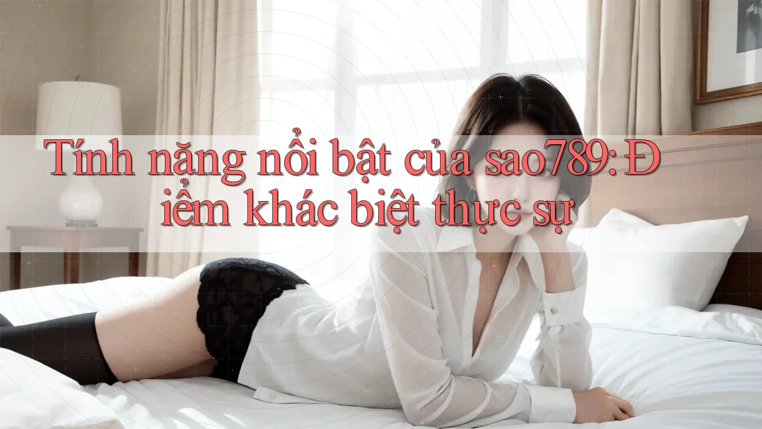 Tính năng nổi bật của sao789: Điểm khác biệt thực sự Tính năng nổi bật của sao789: Điểm khác biệt thực sự