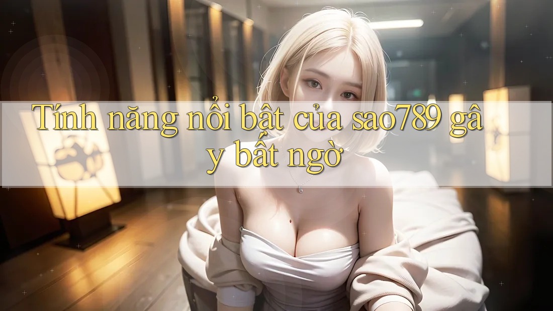 Tính năng nổi bật của sao789 gây bất ngờ Tính năng nổi bật của sao789 gây bất ngờ