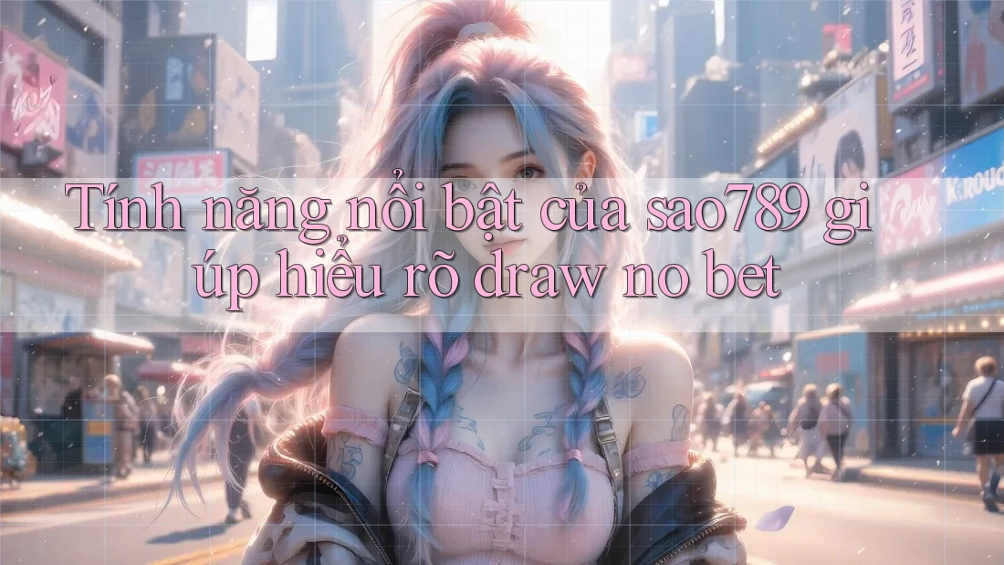 Tính năng nổi bật của sao789 giúp hiểu rõ draw no bet Tính năng nổi bật của sao789 giúp hiểu rõ draw no bet