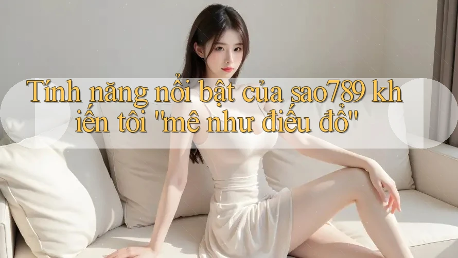 Tính năng nổi bật của sao789 khiến tôi “mê như điếu đổ” Tính năng nổi bật của sao789 khiến tôi “mê như điếu đổ”