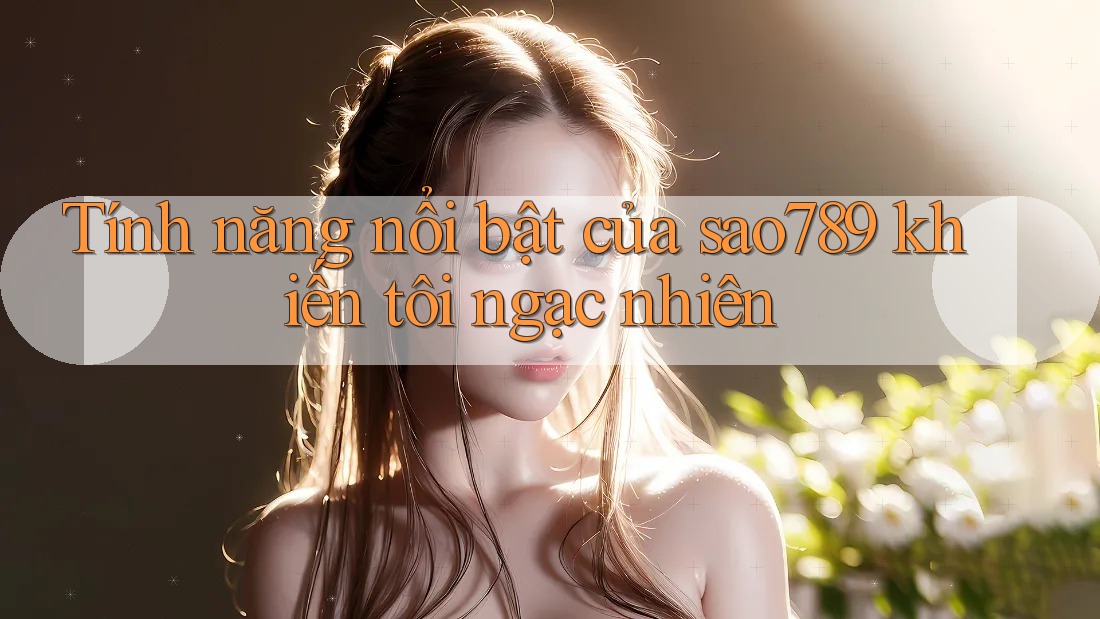 Tính năng nổi bật của sao789 khiến tôi ngạc nhiên Tính năng nổi bật của sao789 khiến tôi ngạc nhiên