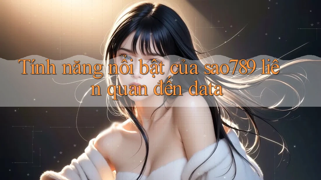 Tính năng nổi bật của sao789 liên quan đến data Tính năng nổi bật của sao789 liên quan đến data