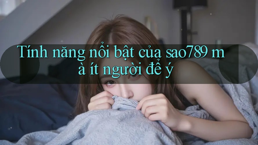 Tính năng nổi bật của sao789 mà ít người để ý Tính năng nổi bật của sao789 mà ít người để ý