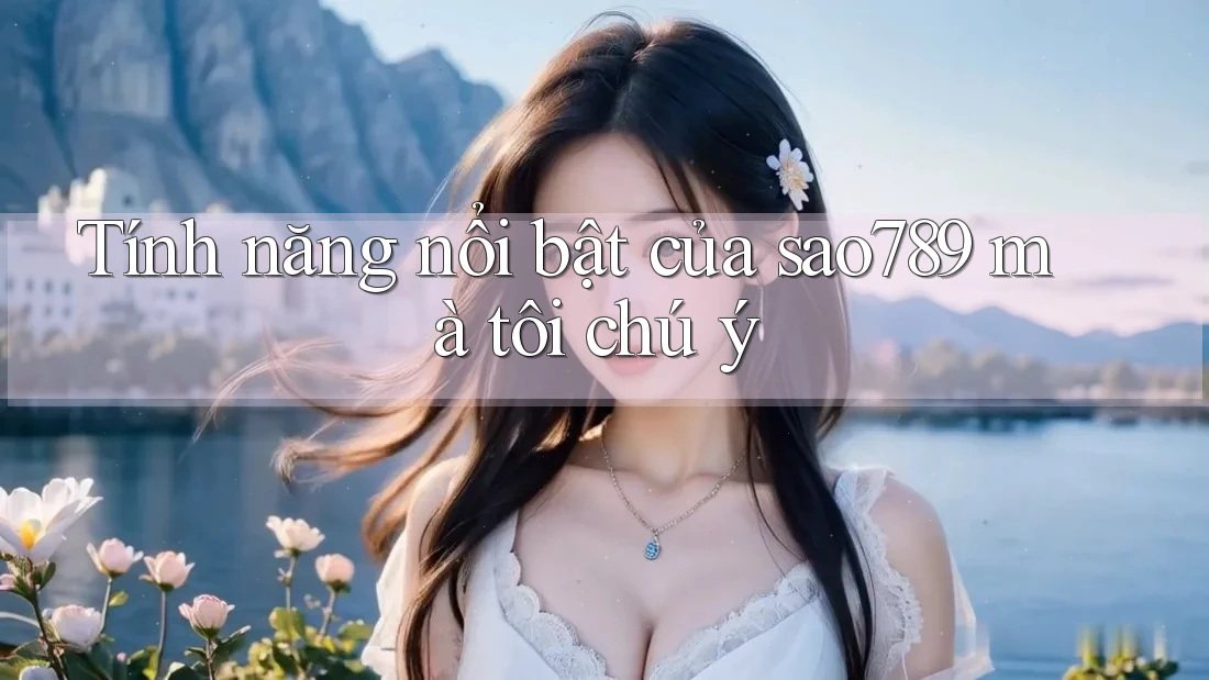 Tính năng nổi bật của sao789 mà tôi chú ý Tính năng nổi bật của sao789 mà tôi chú ý