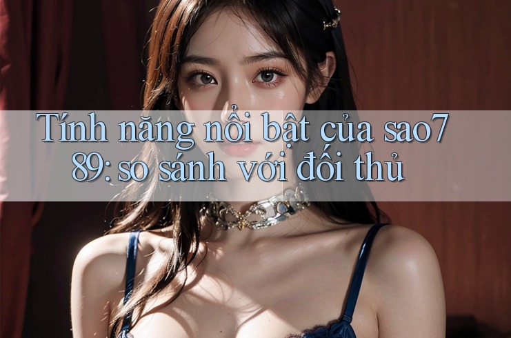 Tính năng nổi bật của sao789: so sánh với đối thủ Tính năng nổi bật của sao789: so sánh với đối thủ